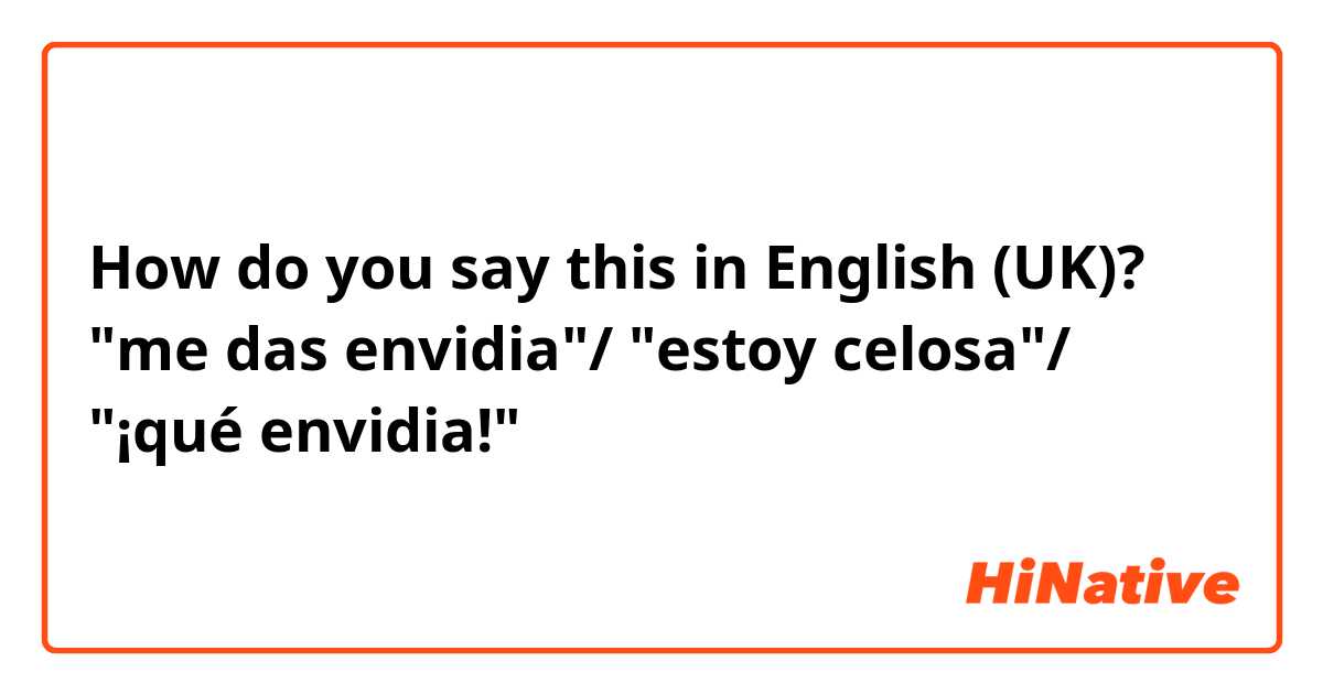 How do you say this in English (UK)? "me das envidia"/ "estoy celosa"/ "¡qué envidia!"