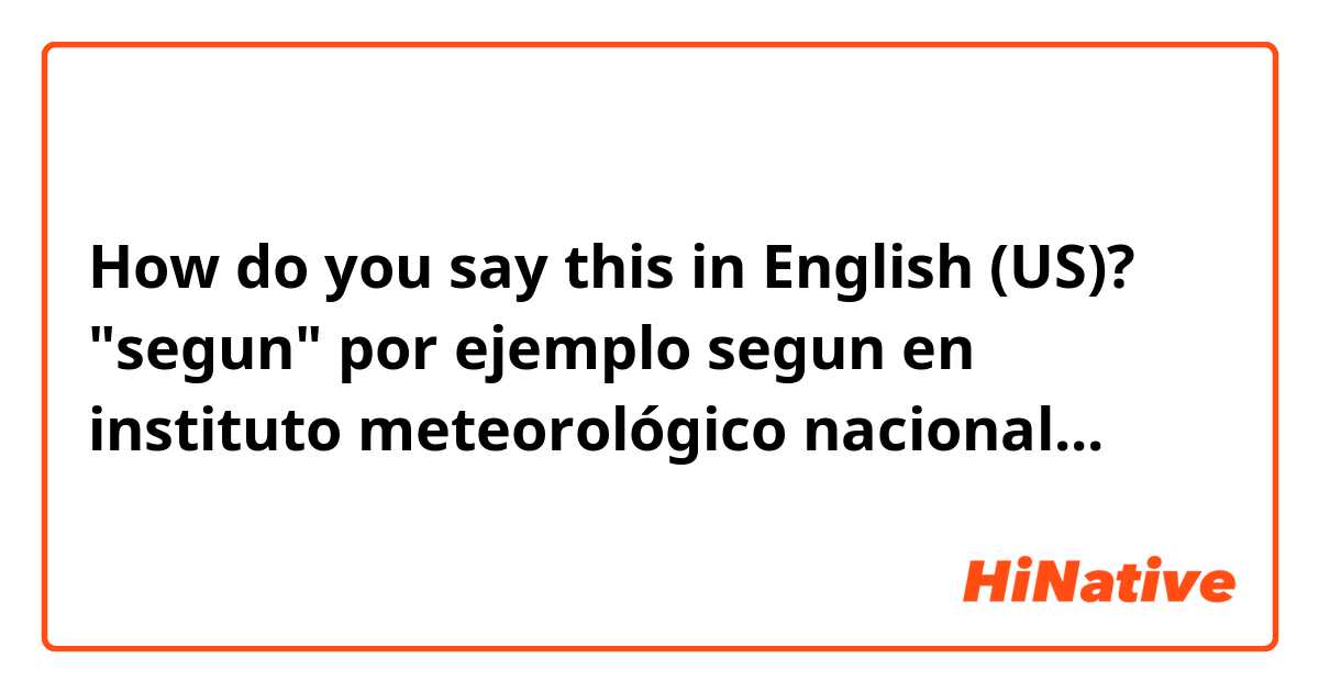 How do you say this in English (US)? "segun" por ejemplo segun en instituto meteorológico nacional...