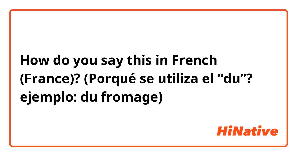 How do you say this in French (France)? (Porqué se utiliza el “du”?    ejemplo: du fromage)
