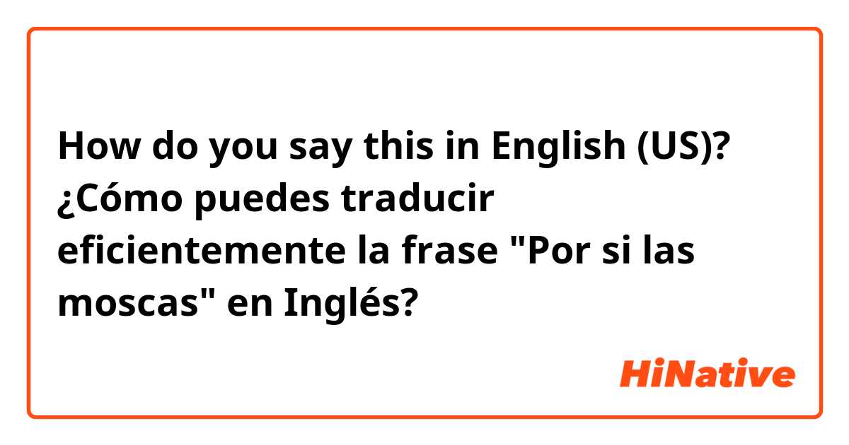 How do you say this in English (US)? ¿Cómo puedes traducir eficientemente la frase "Por si las moscas" en Inglés? 