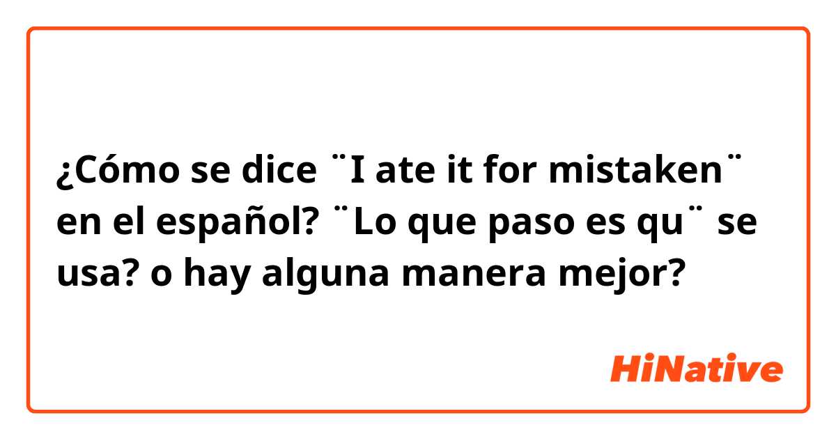¿Cómo se dice ¨I ate it for mistaken¨ en el español?  ¨Lo que paso es qu¨ se usa? o hay alguna manera mejor?
