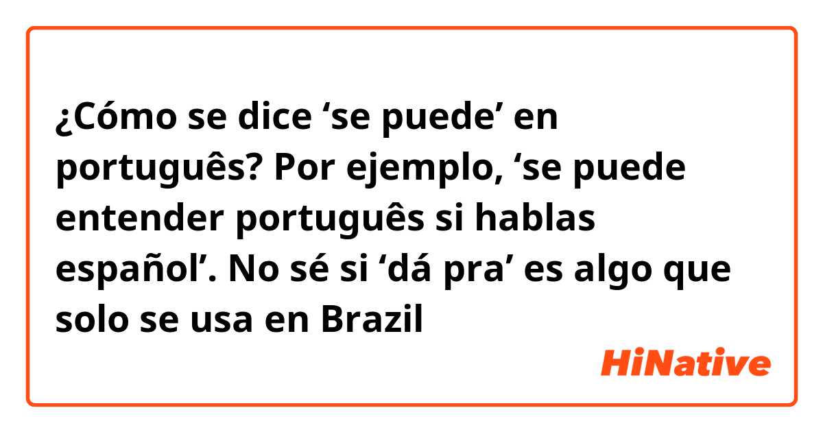 ¿Cómo se dice ‘se puede’ en português? Por ejemplo, ‘se puede entender português si hablas español’. No sé si ‘dá pra’ es algo que solo se usa en Brazil