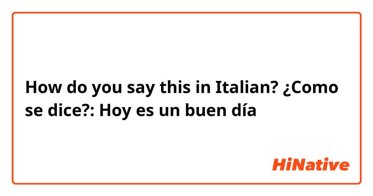 How do you say this in Italian? ¿Como se dice?: Hoy es un buen día
