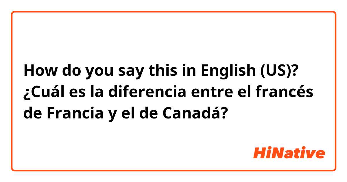 How do you say this in English (US)? ¿Cuál es la diferencia entre el francés de Francia y el de Canadá?