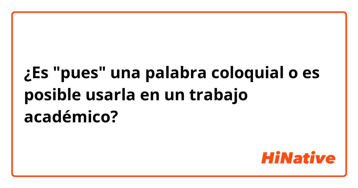 ¿Es "pues" una palabra coloquial o es posible usarla en un trabajo académico?