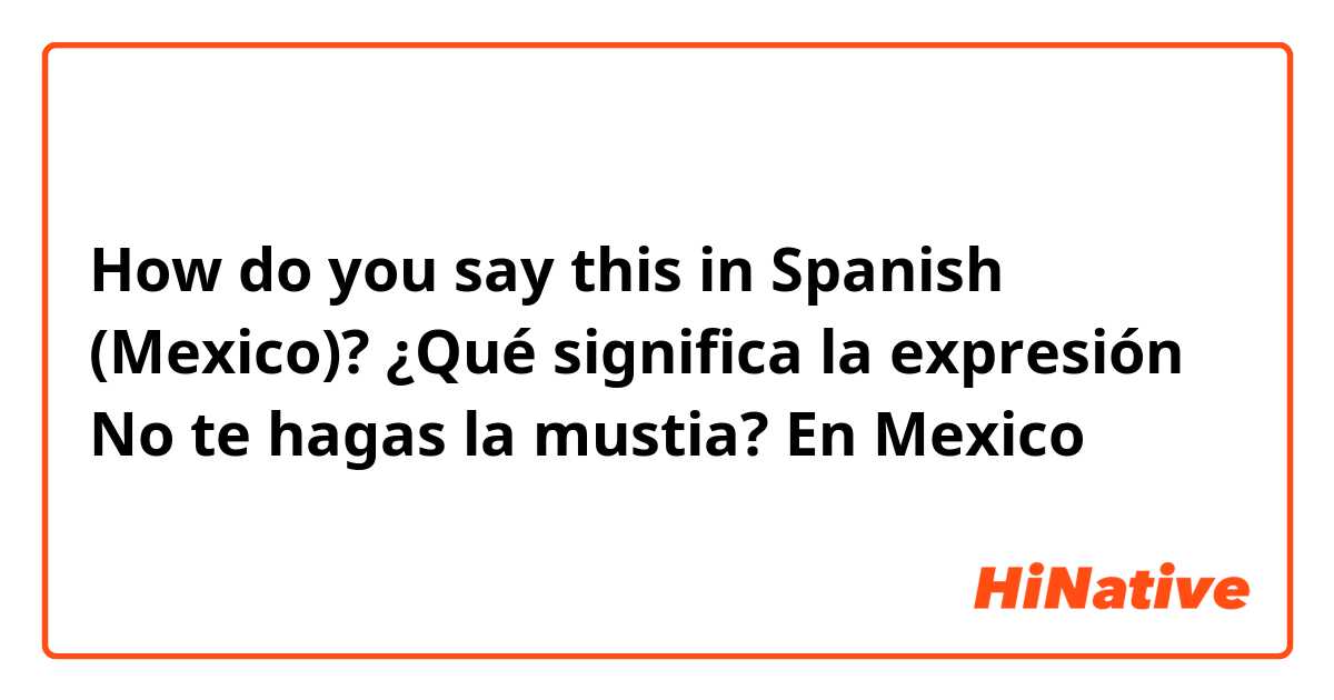 How do you say this in Spanish (Mexico)? ¿Qué significa la expresión No te hagas la mustia? En Mexico