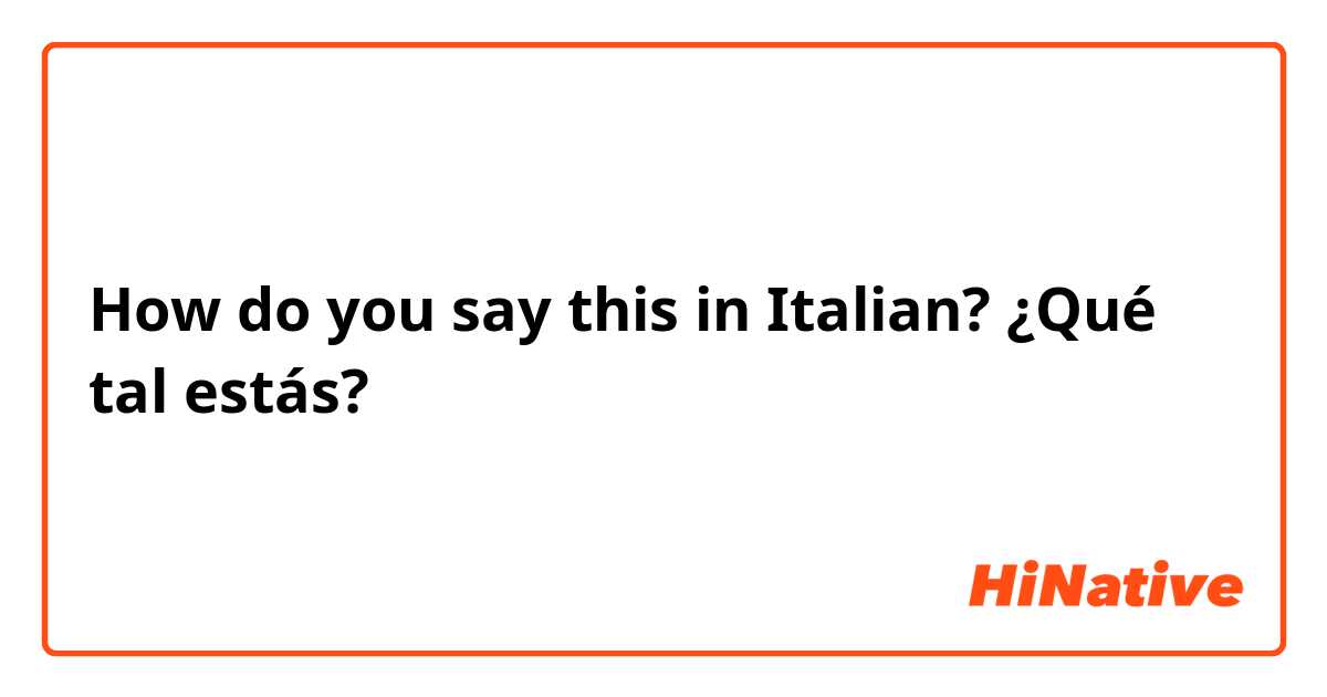 How do you say this in Italian? ¿Qué tal estás? 