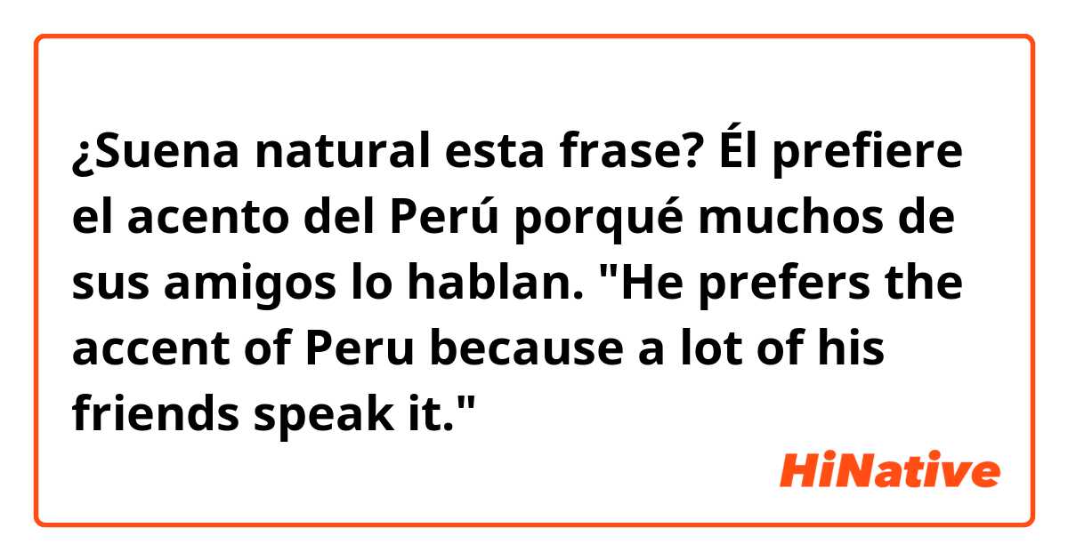 ¿Suena natural esta frase?

Él prefiere el acento del Perú porqué muchos de sus amigos lo hablan.
"He prefers the accent of Peru because a lot of his friends speak it."