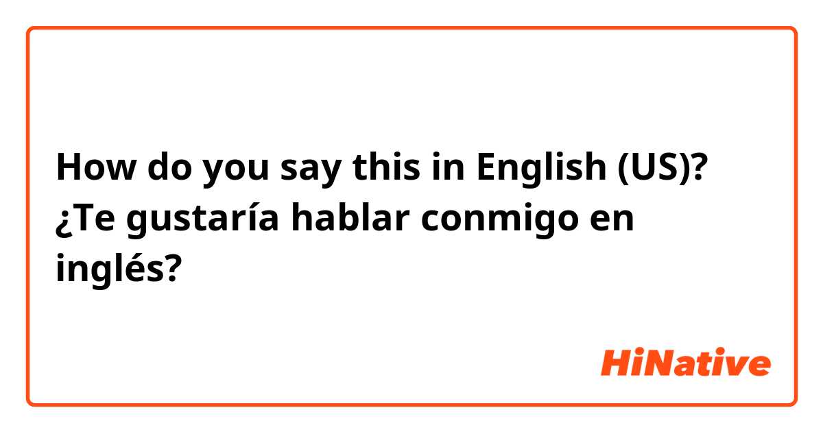 How do you say this in English (US)? ¿Te gustaría hablar conmigo en inglés? 