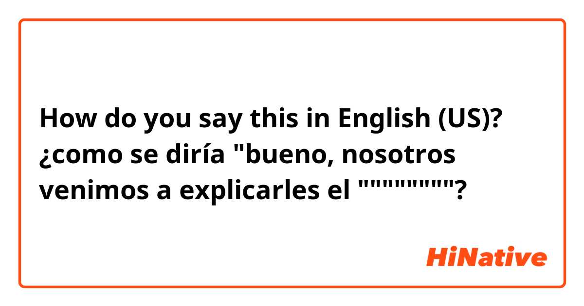 How do you say this in English (US)? ¿como se diría "bueno, nosotros venimos a explicarles el """"""""?