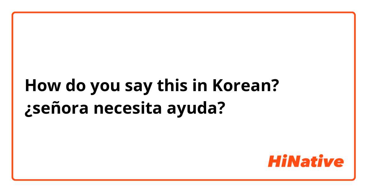 How do you say this in Korean?  ¿señora necesita ayuda?
