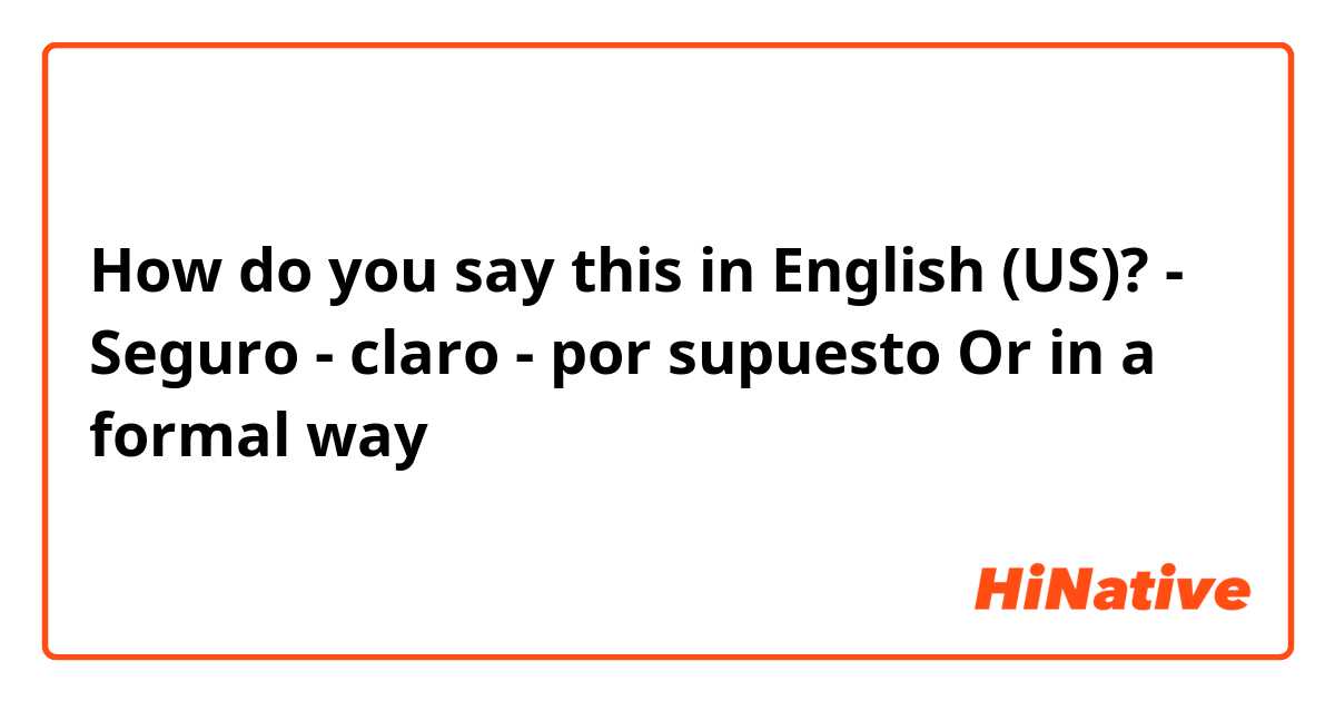 How do you say this in English (US)? - Seguro
- claro
- por supuesto 
Or in a formal way 
