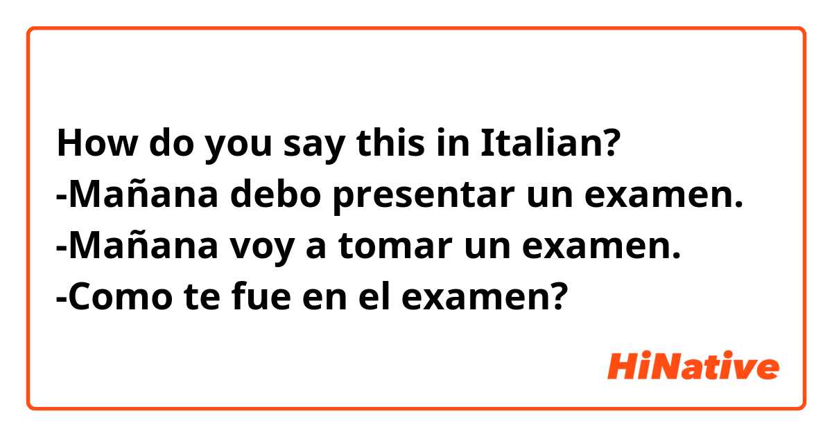How do you say this in Italian? -Mañana debo presentar un examen.
-Mañana voy a tomar un examen.
-Como te fue en el examen?