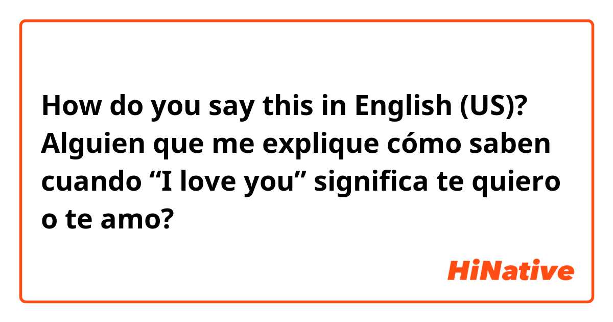 How do you say this in English (US)? Alguien que me explique cómo saben cuando “I love you” significa te quiero o te amo?