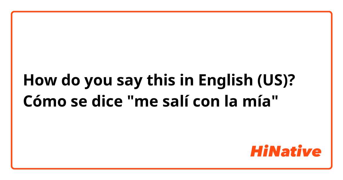 How do you say this in English (US)? Cómo se dice "me salí con la mía" 