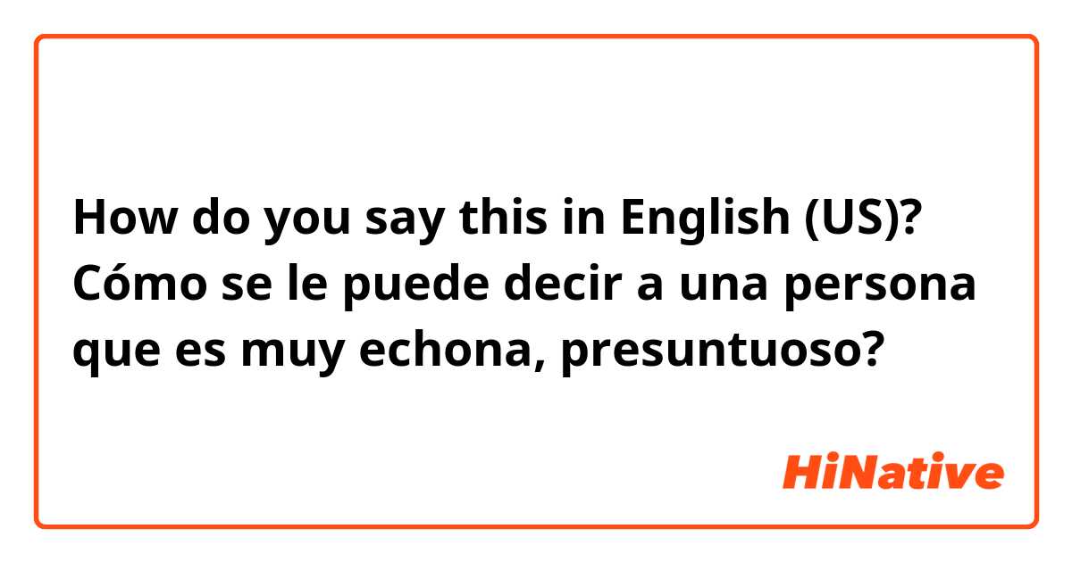 How do you say this in English (US)? Cómo se le puede decir a una persona que es muy echona, presuntuoso?