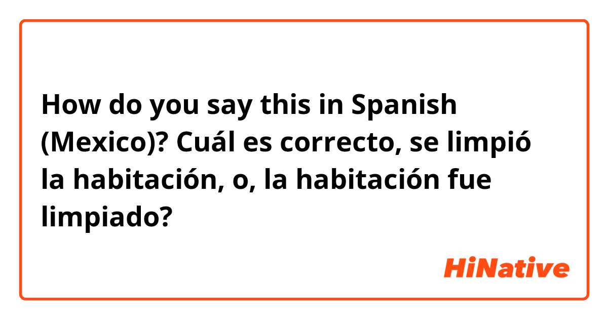 How do you say this in Spanish (Mexico)? Cuál es correcto, se limpió la habitación, o, la habitación fue limpiado? 