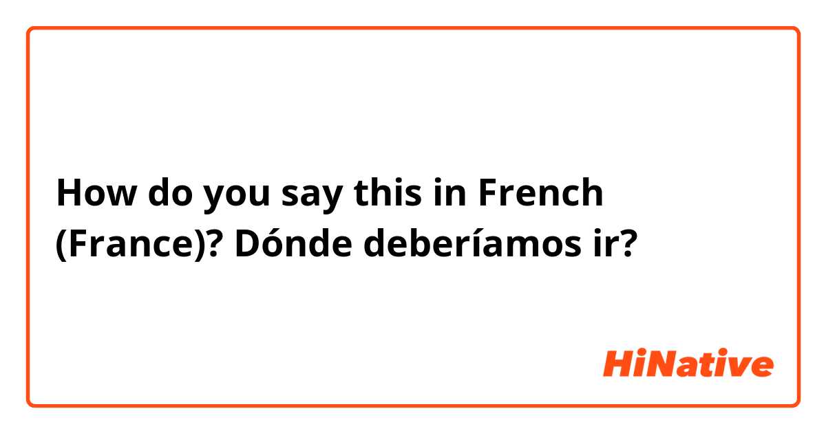 How do you say this in French (France)? Dónde deberíamos ir?