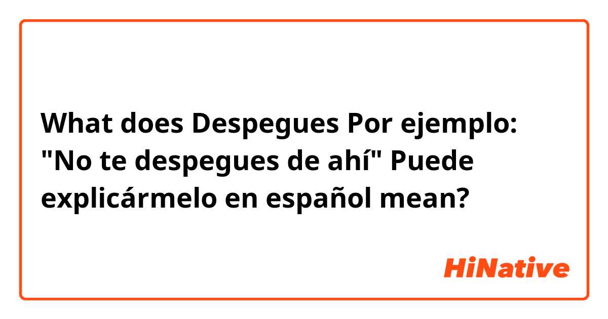 What does Despegues
Por ejemplo: "No te despegues de ahí"
Puede explicármelo en español 😁 mean?
