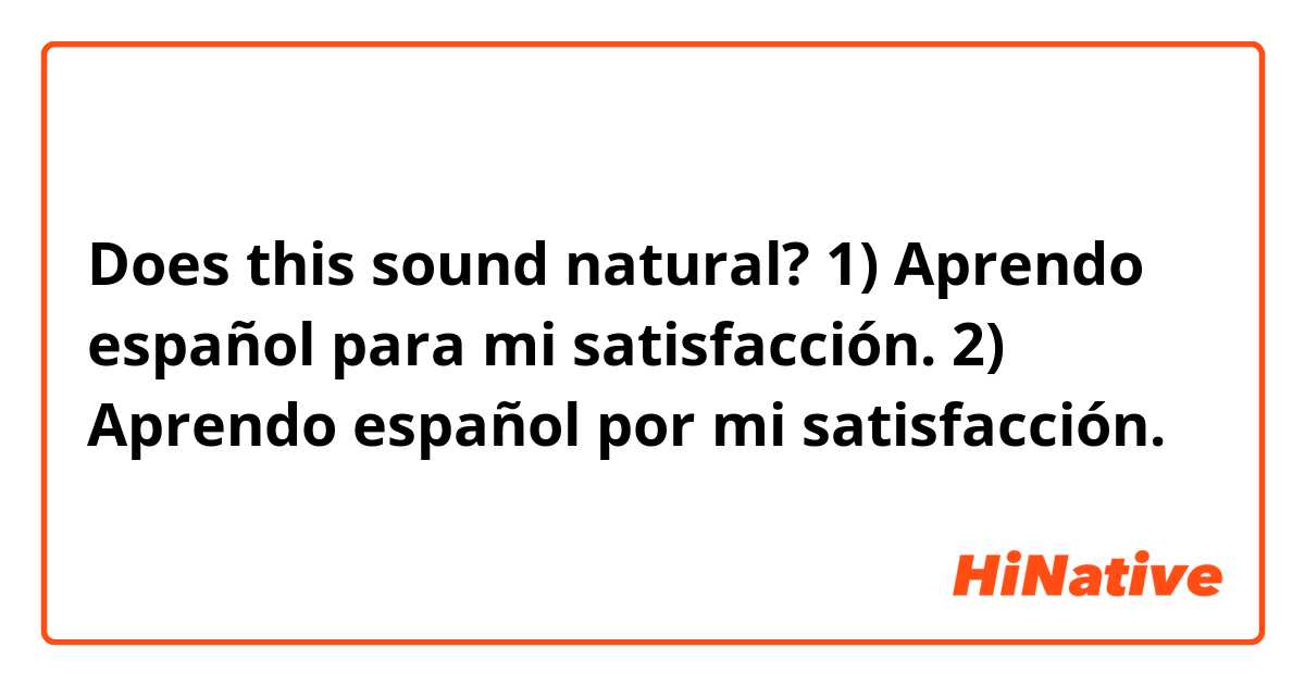 Does this sound natural?
1) Aprendo español para mi satisfacción.
2) Aprendo español por mi satisfacción.