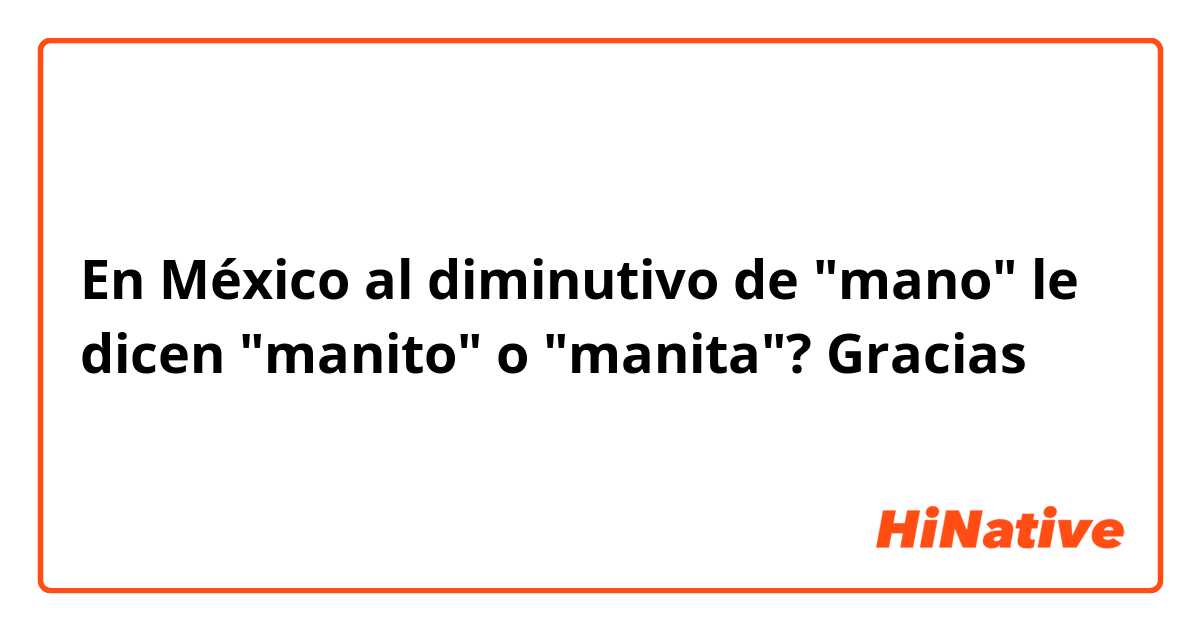 En México al diminutivo de "mano" le dicen "manito" o "manita"? Gracias 😄