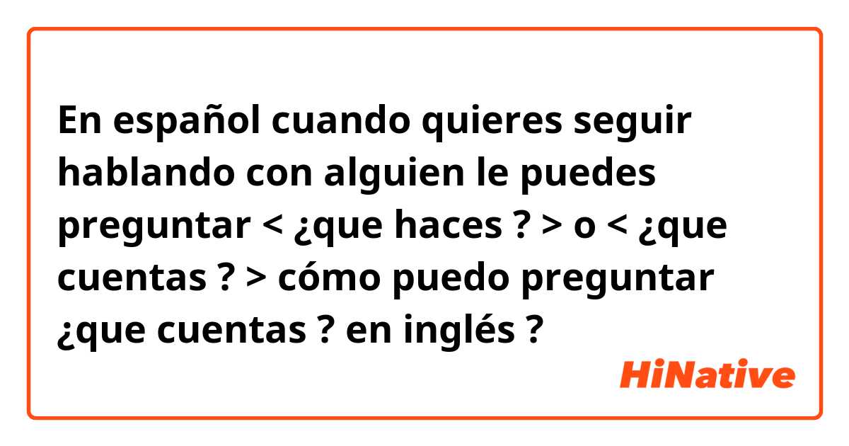 En español cuando quieres seguir hablando con alguien le puedes preguntar < ¿que haces ? > o < ¿que cuentas ? > cómo puedo preguntar  ¿que cuentas ? en inglés ?