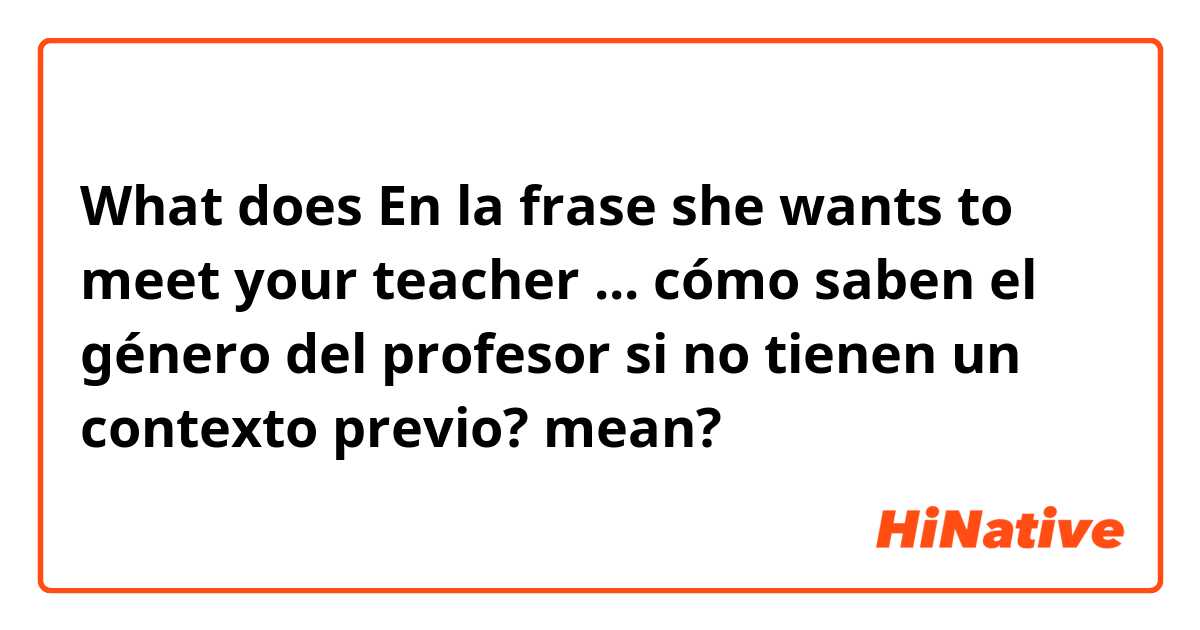 What does En la frase she wants to meet your teacher ... 
cómo saben el género del profesor si no tienen un contexto previo?  mean?