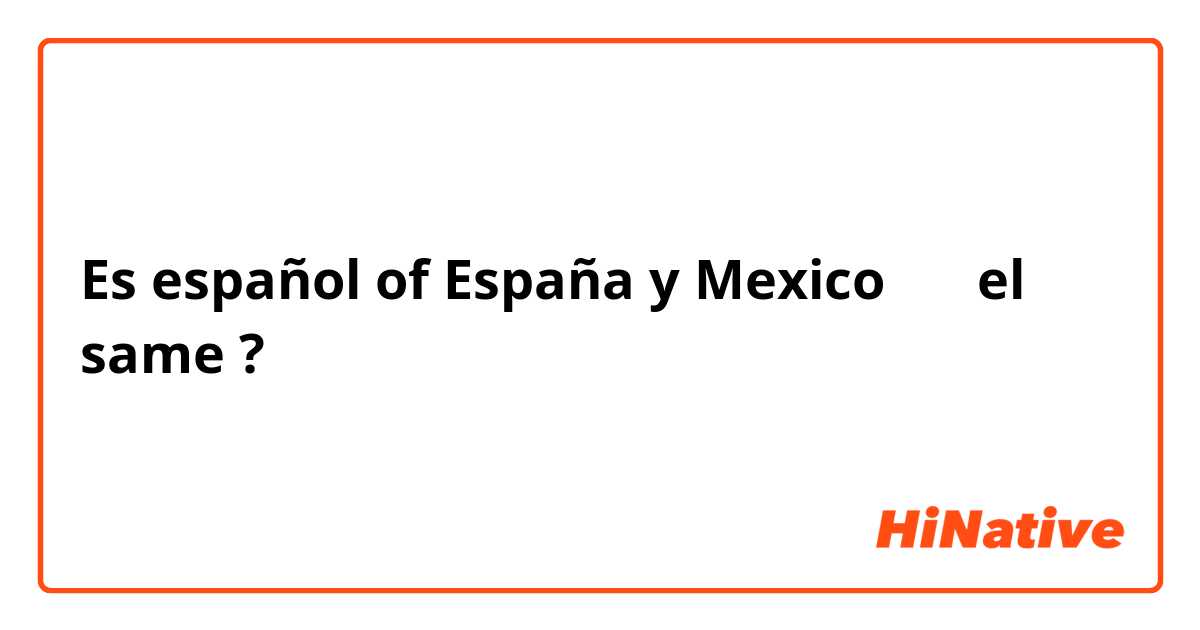 Es español of España 🇪🇸 y Mexico 🇲🇽 el same ? 