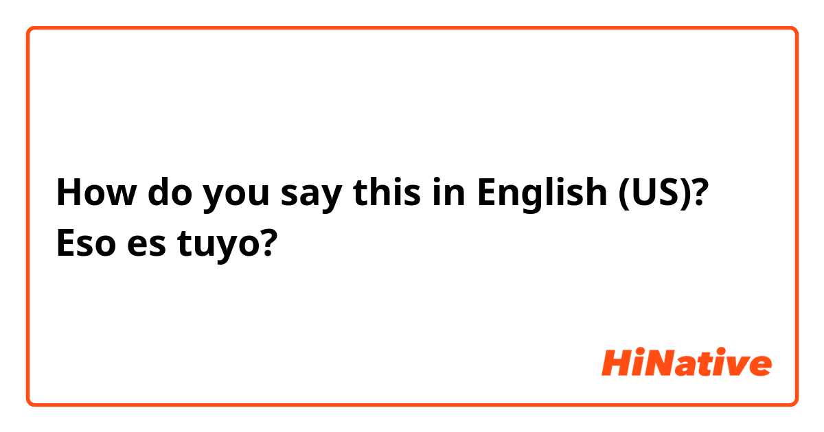 How do you say this in English (US)? Eso es tuyo? 