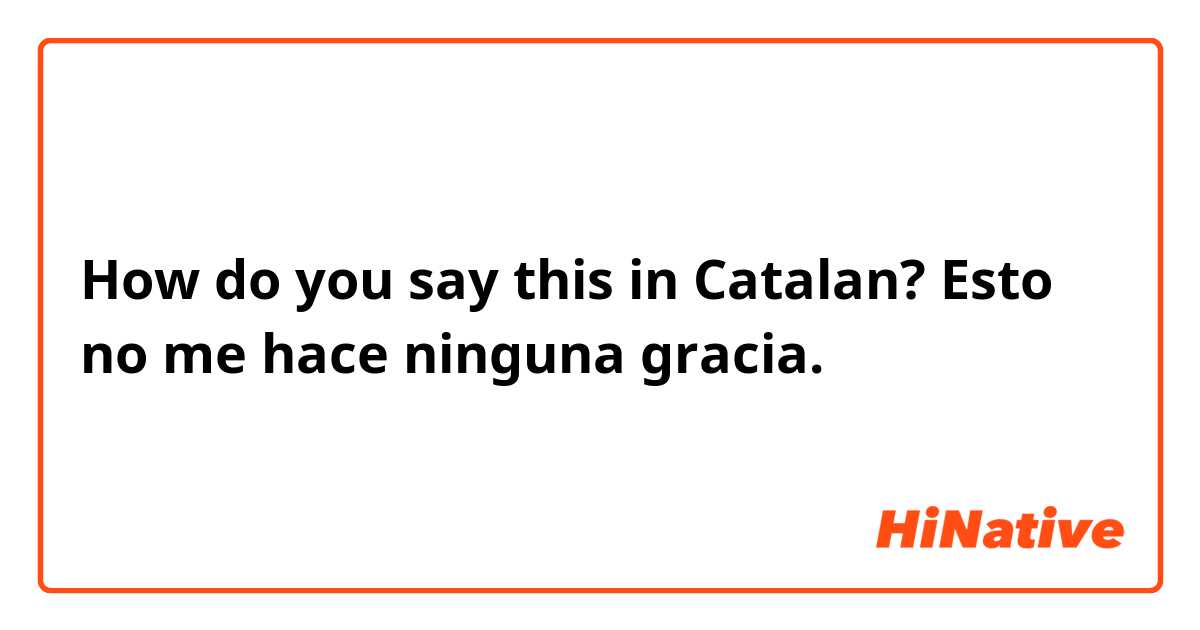How do you say this in Catalan? Esto no me hace ninguna gracia.