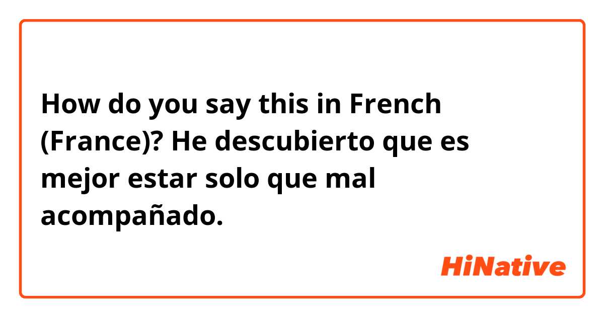 How do you say this in French (France)? He descubierto que es mejor estar solo que mal acompañado.