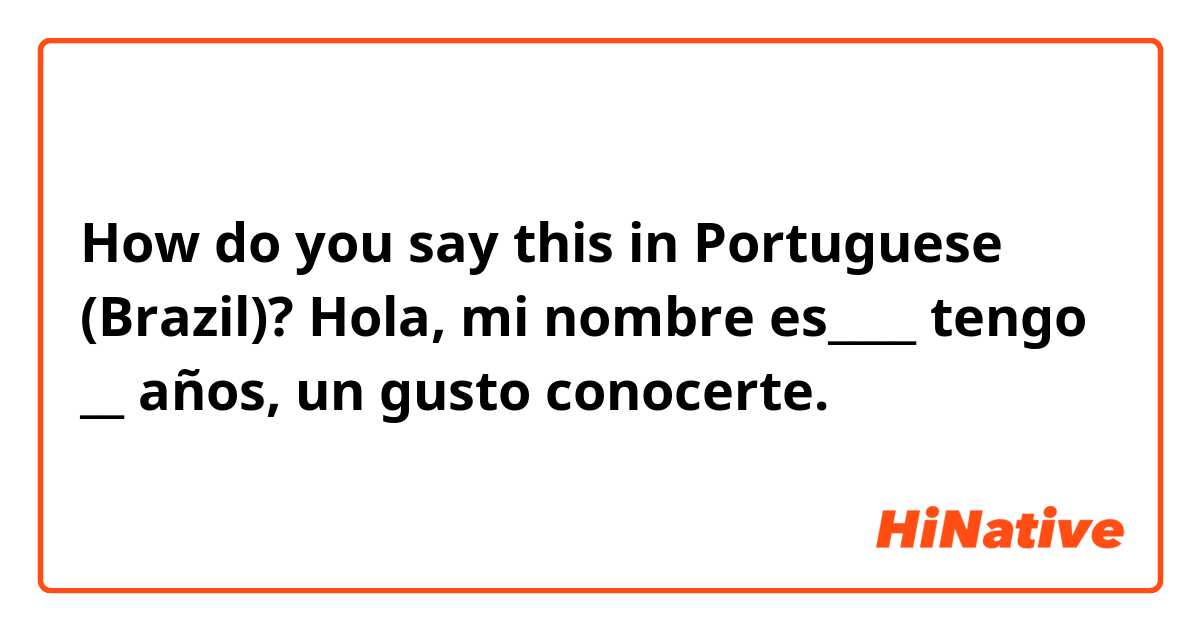 How do you say this in Portuguese (Brazil)? Hola, mi nombre es____ tengo __ años, un gusto conocerte.