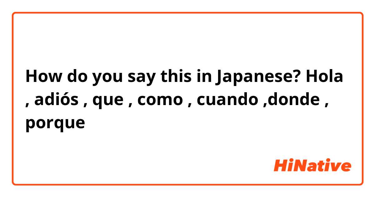 How do you say this in Japanese? Hola , adiós , que , como , cuando ,donde , porque