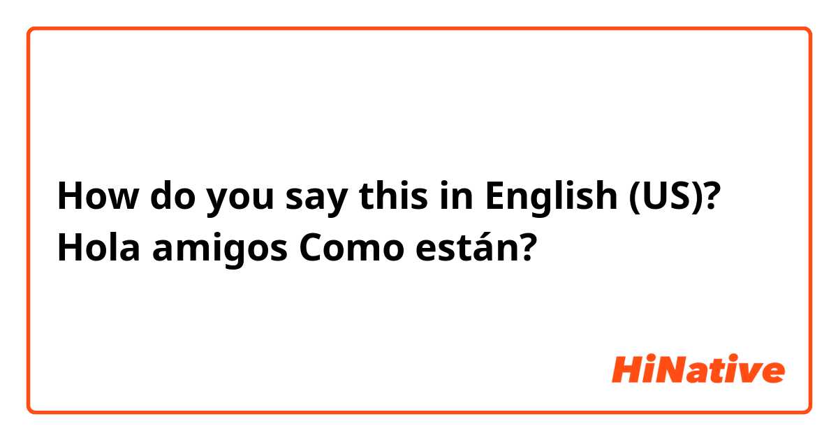 How do you say this in English (US)? Hola amigos Como están? 