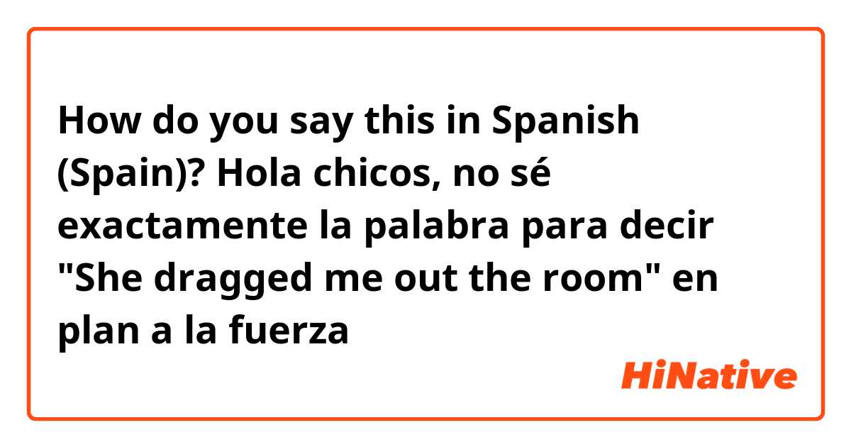 How do you say this in Spanish (Spain)? Hola chicos, no sé exactamente la palabra para decir "She dragged me out the room" en plan a la fuerza