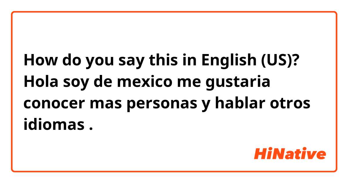 How do you say this in English (US)? Hola soy de mexico me gustaria conocer mas personas y hablar otros idiomas . 
