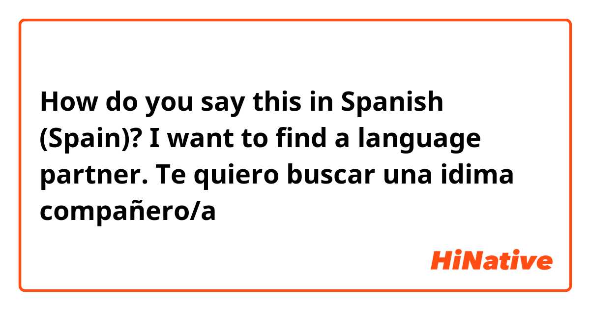 How do you say this in Spanish (Spain)? I want to find a language partner. Te quiero buscar una idima compañero/a