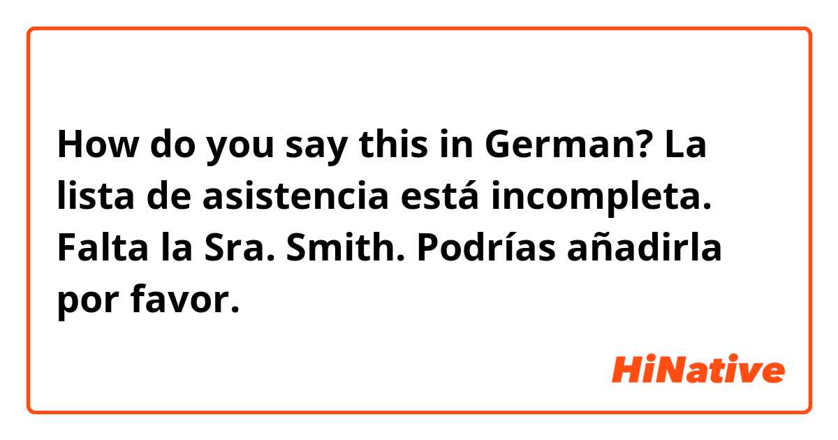 How do you say this in German? La lista de asistencia está incompleta. Falta la Sra. Smith. Podrías añadirla por favor.