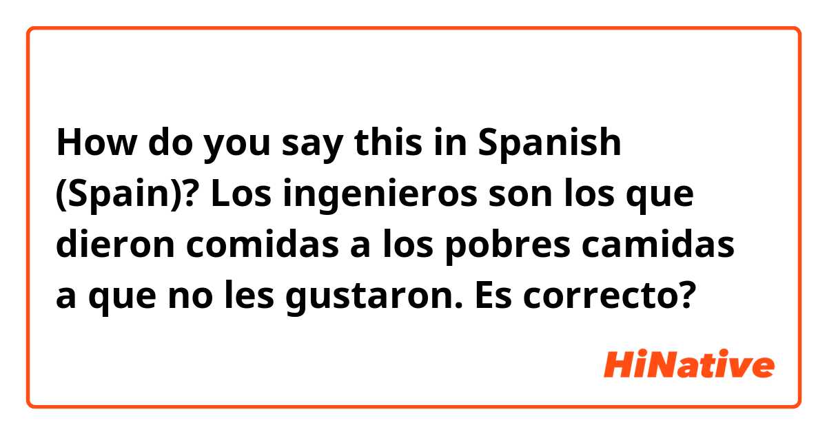 How do you say this in Spanish (Spain)? Los ingenieros son los que dieron comidas a los pobres camidas a que no les gustaron.
Es correcto?