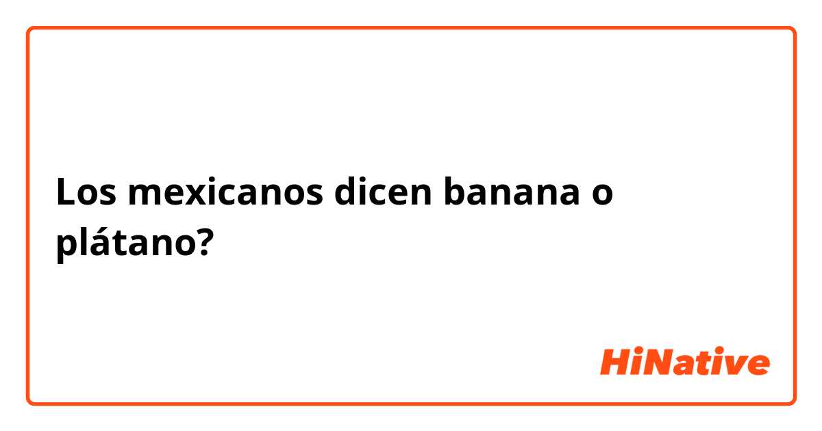 Los mexicanos dicen banana o plátano? 