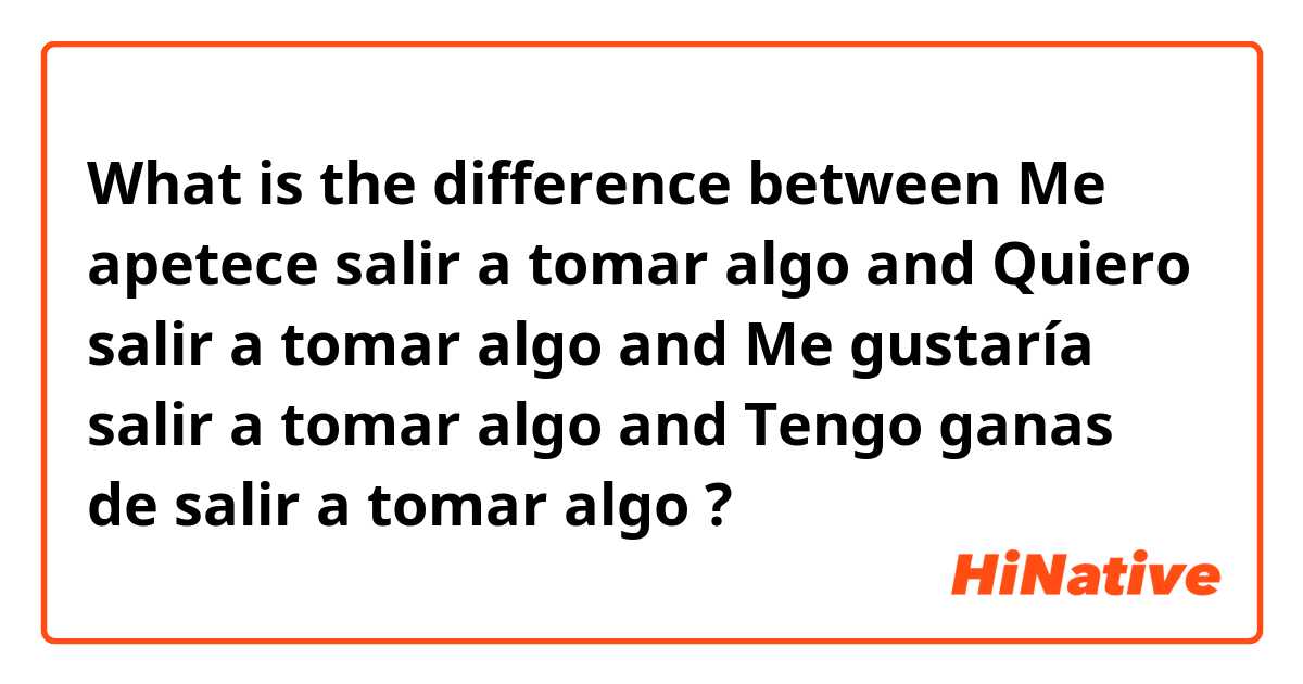 What is the difference between Me apetece salir a tomar algo and Quiero salir a tomar algo and Me gustaría salir a tomar algo  and Tengo ganas de salir a tomar algo  ?
