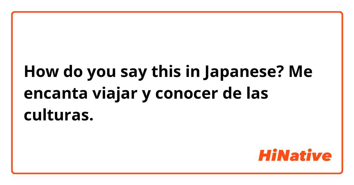 How do you say this in Japanese? Me encanta viajar y conocer de las culturas. 