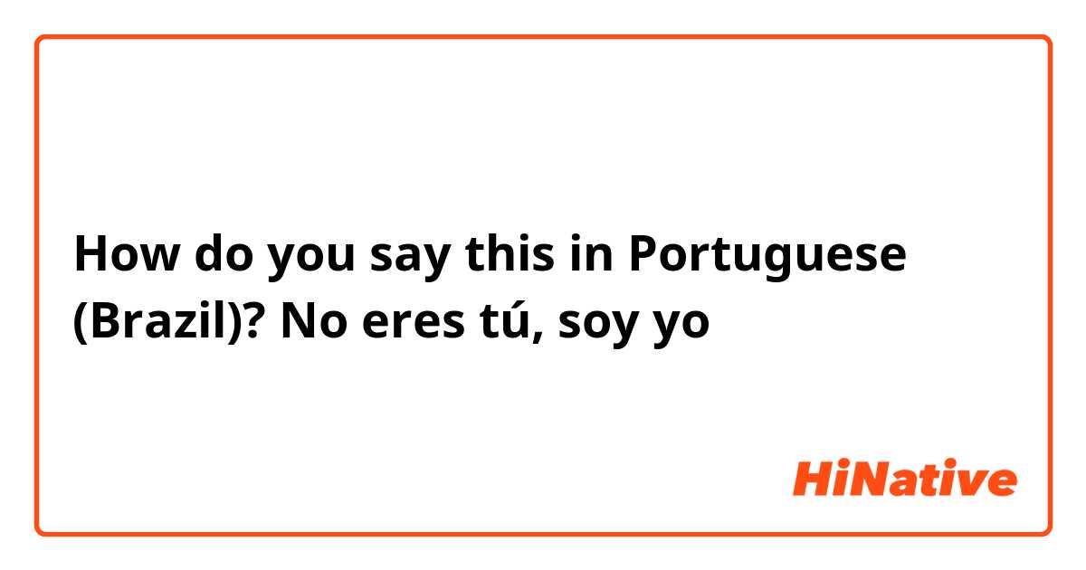 How do you say this in Portuguese (Brazil)? No eres tú, soy yo 