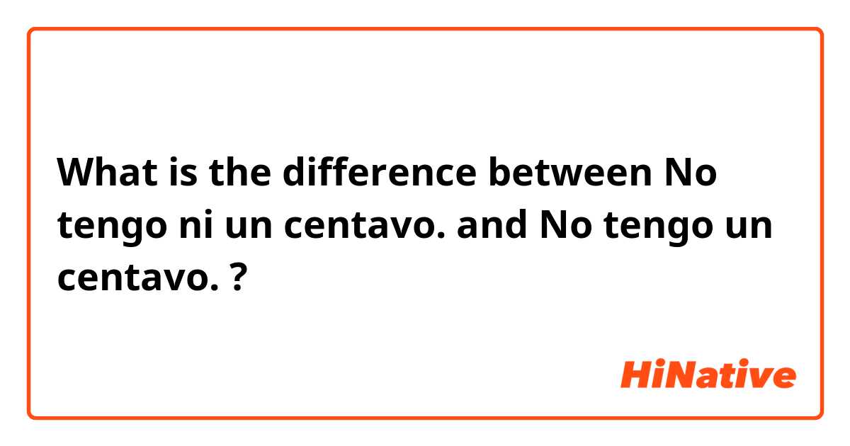 What is the difference between No tengo ni un centavo. and No tengo un centavo. ?