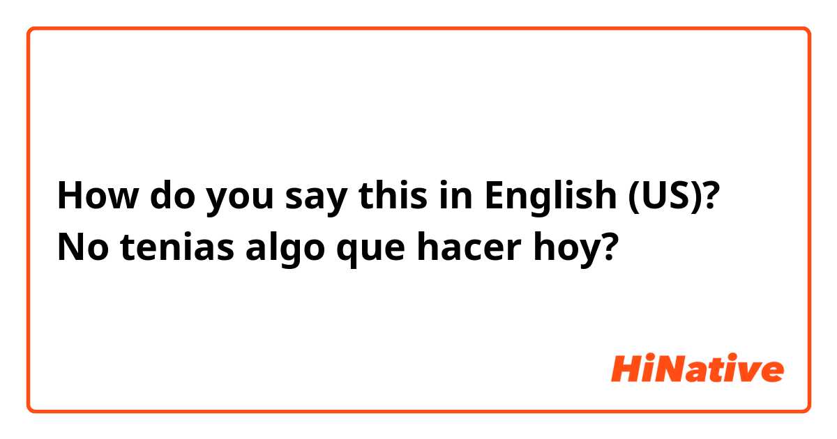 How do you say this in English (US)? No tenias algo que hacer hoy?