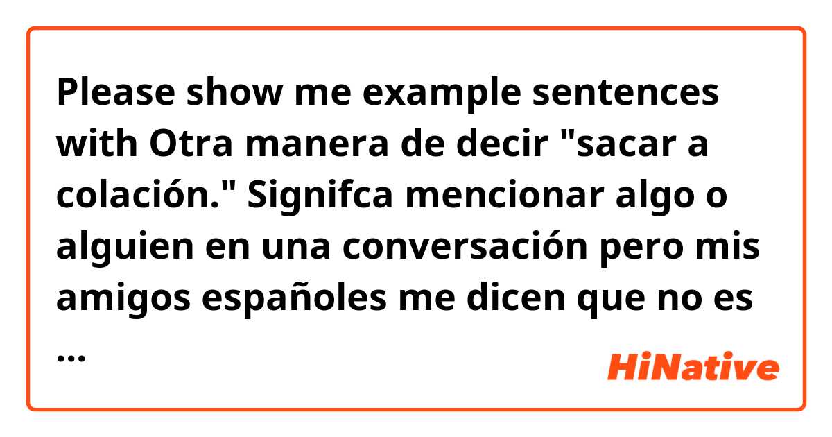 Please show me example sentences with Otra manera de decir "sacar a colación." Signifca mencionar algo o alguien en una conversación pero mis amigos españoles me dicen que no es muy común..