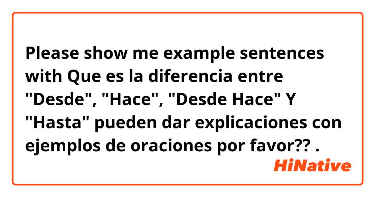 Please show me example sentences with Que es la diferencia entre "Desde", "Hace", "Desde Hace" Y  "Hasta" pueden dar explicaciones con ejemplos de oraciones por favor?? .