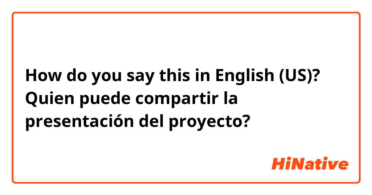 How do you say this in English (US)? Quien puede compartir la presentación del proyecto? 