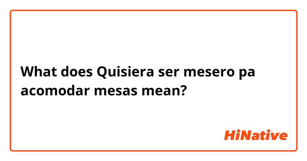 What does Quisiera ser mesero pa acomodar mesas❤ mean?