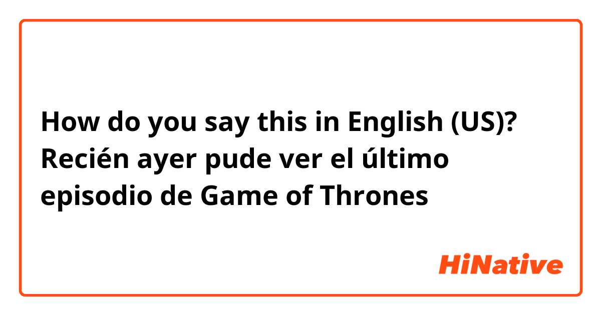 How do you say this in English (US)? Recién ayer pude ver el último episodio de Game of Thrones